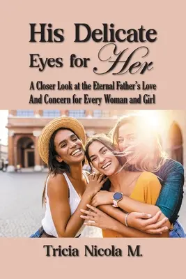 Az Ő finom szemei a lányért: Az Örök Atya minden nő és lány iránti szeretetének és gondoskodásának közelebbi megismerése - His Delicate Eyes for Her: A Closer Look at the Eternal Father's Love and Concern for Every Woman and Girl