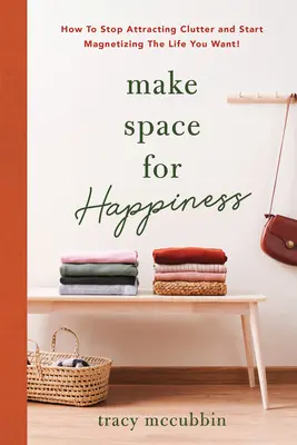 Tegyél helyet a boldogságnak: Hogyan hagyd abba a rendetlenség vonzását, és kezdd el magadhoz vonzani a kívánt életet? - Make Space for Happiness: How to Stop Attracting Clutter and Start Magnetizing the Life You Want