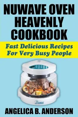 NuWave sütő mennyei szakácskönyv: Gyors, ízletes receptek nagyon elfoglalt emberek számára - NuWave Oven Heavenly Cookbook: Fast Delicious Recipes For Very Busy People