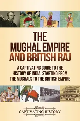 A Mogul Birodalom és a Brit Raj: Lebilincselő kalauz India történetéhez, a moguloktól a Brit Birodalomig - The Mughal Empire and British Raj: A Captivating Guide to the History of India, Starting from the Mughals to the British Empire