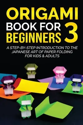 Origami Book for Beginners 3: A Step-by-Step Introduction to the Japanese Art of Paper Folding for Kids & Adults (Origami könyv kezdőknek 3: A lépésről lépésre történő bevezetés a japán papírhajtogatás művészetébe gyerekeknek és felnőtteknek) - Origami Book for Beginners 3: A Step-by-Step Introduction to the Japanese Art of Paper Folding for Kids & Adults