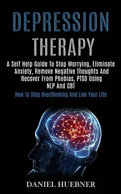 Depressziós terápia: A Self Help Guide to Stop Worrying, Eliminate Anxiety, Remove Negative Thoughts and Recover From Phobias, Ptsd Using N - Depression Therapy: A Self Help Guide to Stop Worrying, Eliminate Anxiety, Remove Negative Thoughts and Recover From Phobias, Ptsd Using N