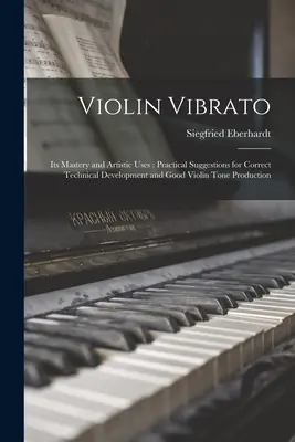Hegedűvibrátó: Mestersége és művészi felhasználása: Gyakorlati javaslatok a helyes technikai fejlődéshez és a jó hegedűhang előállításához - Violin Vibrato: Its Mastery and Artistic Uses: Practical Suggestions for Correct Technical Development and Good Violin Tone Production