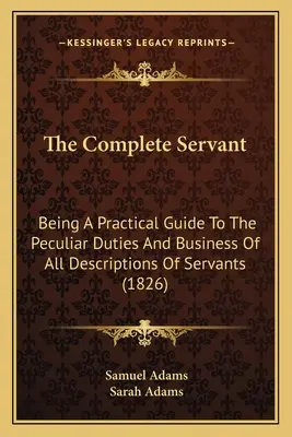 A teljes szolga: Gyakorlati útmutató a szolgák sajátos kötelességeihez és üzleti tevékenységéhez (1826) - The Complete Servant: Being A Practical Guide To The Peculiar Duties And Business Of All Descriptions Of Servants (1826)