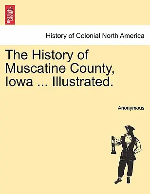 Dějiny okresu Muscatine ve státě Iowa .... S ilustracemi. - The History of Muscatine County, Iowa ... Illustrated.