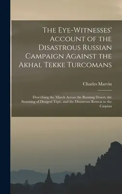 Szemtanúk beszámolója az Akhal Tekke turkománok elleni katasztrofális orosz hadjáratról: A lángoló sivatagon való átvonulás leírása, a S - The Eye-Witnesses' Account of the Disastrous Russian Campaign Against the Akhal Tekke Turcomans: Describing the March Across the Burning Desert, the S