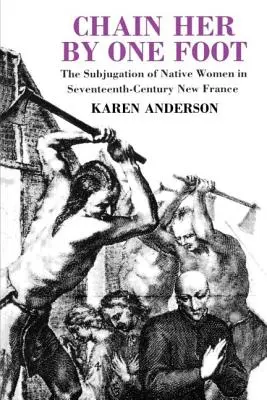 Láncolja őt az egyik lábánál fogva: Az őslakos nők leigázása a tizenhetedik századi Új-Franciaországban - Chain Her by One Foot: The Subjugation of Native Women in Seventeenth-Century New France