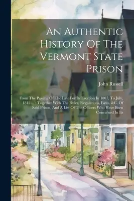 A vermonti állami börtön hiteles története: A törvény 1807-es elfogadásától kezdve a felállítására vonatkozó törvény meghozataláig, 1812 júliusáig ...: A szabályokkal együtt, a szabályzatokkal, a - An Authentic History Of The Vermont State Prison: From The Passing Of The Law For Its Erection In 1807, To July, 1812 ...: Together With The Rules, Re