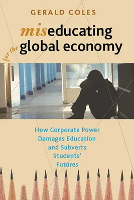 A globális gazdaságra való félreoktatás: Hogyan károsítja a vállalati hatalom az oktatást és ássa alá a diákok jövőjét? - Miseducating for the Global Economy: How Corporate Power Damages Education and Subverts Students' Futures