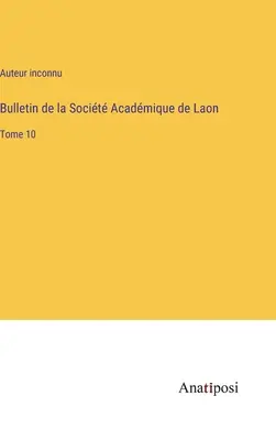 A Laoni Akadémiai Társaság Közlönye: 10. kötet - Bulletin de la Socit Acadmique de Laon: Tome 10