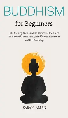 Buddhizmus kezdőknek: Lépésről lépésre útmutató a szorongás és a stressz korszakának leküzdéséhez a mindfulness meditáció és a zen tanítások segítségével - Buddhism for beginners: The Step-by-Step Guide to Overcome the Era of Anxiety and Stress Using Mindfulness Meditation and Zen Teachings