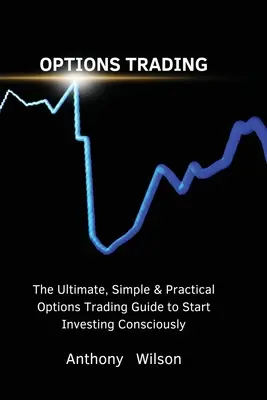 Opciós kereskedés: A végső, egyszerű és gyakorlatias opciós kereskedési útmutató a tudatos befektetés megkezdéséhez - Options Trading: The Ultimate, Simple & Practical Options Trading Guide to Start Investing Consciously