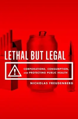 Halálos, de legális: Vállalatok, fogyasztás és a közegészségügy védelme - Lethal But Legal: Corporations, Consumption, and Protecting Public Health