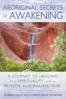 Az ébredés aboriginal titkai: A gyógyulás és a spiritualitás utazása egy távoli ausztrál törzzsel - Aboriginal Secrets of Awakening: A Journey of Healing and Spirituality with a Remote Australian Tribe