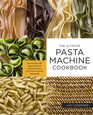 A végső tésztagép szakácskönyve: 100 recept mindenféle csodálatos tésztához, amit a tésztagéped elkészíthet - The Ultimate Pasta Machine Cookbook: 100 Recipes for Every Kind of Amazing Pasta Your Pasta Maker Can Make