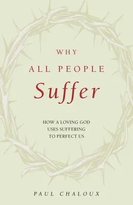 Miért szenved minden ember: Hogyan használja a szerető Isten a szenvedést arra, hogy tökéletesítsen minket - Why All People Suffer: How a Loving God Uses Suffering to Perfect Us