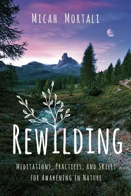 Rewilding: Meditációk, gyakorlatok és készségek a természetben való ébredéshez - Rewilding: Meditations, Practices, and Skills for Awakening in Nature