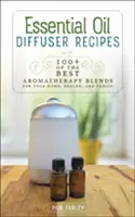 Illóolaj diffúzor receptek: 100+ a legjobb aromaterápiás keverék otthonod, egészséged és családod számára - Essential Oil Diffuser Recipes: 100+ of the Best Aromatherapy Blends for Your Home, Health, and Family