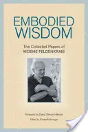 Megtestesült bölcsesség: Moshe Feldenkrais összegyűjtött írásai - Embodied Wisdom: The Collected Papers of Moshe Feldenkrais