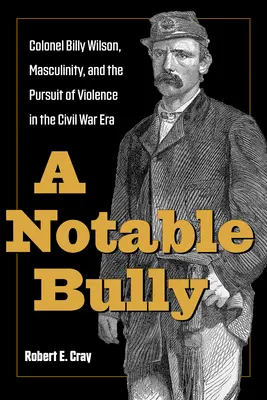 A Notable Bully: Billy Wilson ezredes, a férfiasság és az erőszakra való törekvés a polgárháború idején - A Notable Bully: Colonel Billy Wilson, Masculinity, and the Pursuit of Violence in the Civil War Era