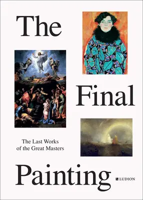 A végső festmény: A nagy mesterek utolsó művei Van Eycktől Picassóig - The Final Painting: The Last Works of the Great Masters, from Van Eyck to Picasso