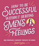 Jak být úspěšná, aniž bychom zraňovali mužské city - How to Be Successful Without Hurting Men's Feelings