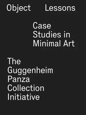 Tárgyi leckék: Esettanulmányok a minimálművészetről - A Guggenheim Panza Collection kezdeményezés - Object Lessons: Case Studies in Minimal Art--The Guggenheim Panza Collection Initiative