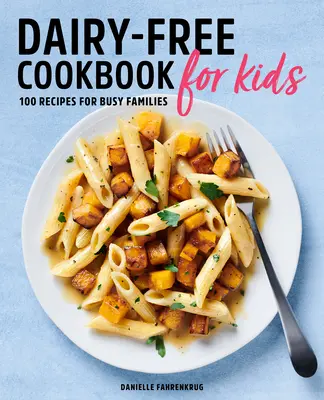 Tejmentes szakácskönyv gyerekeknek: 100 recept elfoglalt családoknak - Dairy Free Cookbook for Kids: 100 Recipes for Busy Families