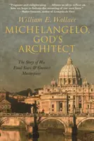 Michelangelo, Isten építésze: Az utolsó évek és a legnagyobb mestermű története - Michelangelo, God's Architect: The Story of His Final Years and Greatest Masterpiece