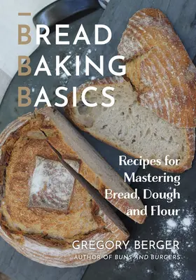 Kenyérsütés alapjai: Receptek a kenyér, a tészta és a liszt elsajátításához - Bread Baking Basics: Recipes for Mastering Bread, Dough and Flour