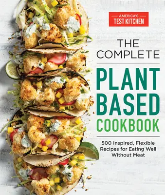 A teljes növényi alapú szakácskönyv: 500 ihletett, rugalmas recept a hús nélküli jó étkezéshez - The Complete Plant-Based Cookbook: 500 Inspired, Flexible Recipes for Eating Well Without Meat