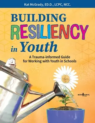 A fiatalok ellenálló képességének kiépítése: A Trauma-informált útmutató az iskolai ifjúsággal való munkához - Building Resiliency in Youth: A Trauma-Informed Guide for Working with Youth in Schools