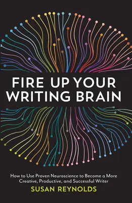 Fire Up Your Writing Brain: How to Use Proven Neuroscience to Become a More Creative, Productive, and Succes Sful Writer (Hogyan használd a bizonyított idegtudományt, hogy kreatívabb, produktívabb és sikeresebb író legyél) - Fire Up Your Writing Brain: How to Use Proven Neuroscience to Become a More Creative, Productive, and Succes Sful Writer