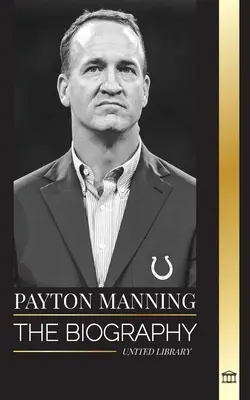 Peyton Manning: A legnagyobb amerikaifutball-irányító életrajza és sportöröksége - Peyton Manning: The biography of the greatest American football quarterback and his sport legacy