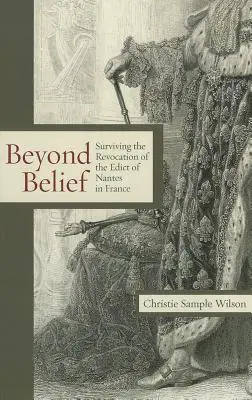 Beyond Belief: Surviving the Revocation of the Edict of Nantes in France (A nantes-i ediktum visszavonásának túlélése Franciaországban) - Beyond Belief: Surviving the Revocation of the Edict of Nantes in France