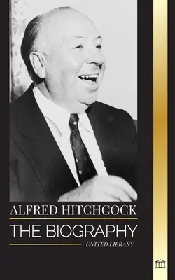 Alfred Hitchcock: A feszültség mesterének életrajza, történetei és filmfilozófiája - Alfred Hitchcock: The biography of the Master of Suspense, his stories and motion picture philosophy