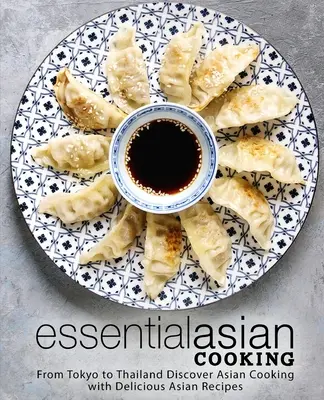 Essential Asian Cooking: Tokiótól Thaiföldig Fedezze fel az ázsiai főzést finom ázsiai receptekkel - Essential Asian Cooking: From Tokyo to Thailand Discover Asian Cooking with Delicious Asian Recipes