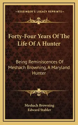 Negyvennégy év egy vadász életéből: Meshach Browning, egy marylandi vadász visszaemlékezései. - Forty-Four Years Of The Life Of A Hunter: Being Reminiscences Of Meshach Browning, A Maryland Hunter