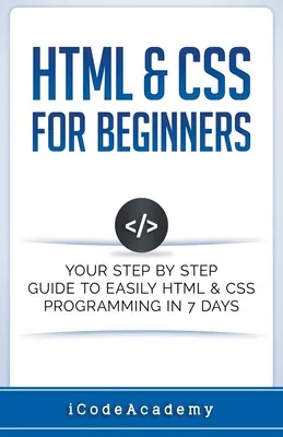 HTML és CSS kezdőknek: Lépésről lépésre útmutató a könnyű HTML és CSS programozáshoz 7 nap alatt - HTML & CSS For Beginners: Your Step by Step Guide to Easily HTML & CSS Programming in 7 Days