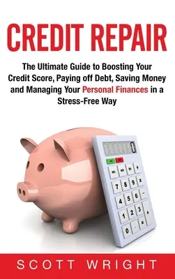 Credit Repair: The Ultimate Guide to Boosting Your Credit Score, Paying off Debt, Saving Money and Managing Your Personal Finances in