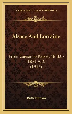 Elzász és Lotaringia: A császártól a császárig, Kr. e. 58 - Kr. u. 1871. - Alsace And Lorraine: From Caesar To Kaiser, 58 B.C.-1871 A.D.