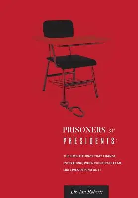 Foglyok vagy elnökök: Az egyszerű dolgok, amelyek mindent megváltoztatnak; Amikor az igazgatók úgy vezetnek, mintha az életük múlna rajta - Prisoners or Presidents: The Simple Things That Change Everything; When Principals Lead Like Lives Depend On It