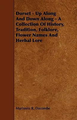 Dorset - Felfelé és lefelé - Történelem, hagyomány, néphagyomány, virágnevek és gyógynövénytan gyűjteménye - Dorset - Up Along And Down Along - A Collection Of History, Tradition, Folklore, Flower Names And Herbal Lore