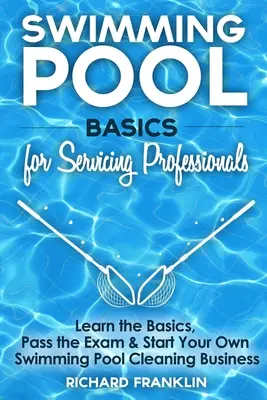 Úszómedence alapjai a karbantartó szakemberek számára: Tanulja meg az alapokat, tegye le a vizsgát és indítsa el saját medencetisztító vállalkozását. - Swimming Pool Basics For Servicing Professionals: Learn The Basics, Pass The Exam & Start Your Own Pool Cleaning Business