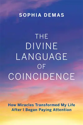 A véletlenek isteni nyelve: Hogyan alakították át a csodák az életemet, miután elkezdtem odafigyelni - The Divine Language of Coincidence: How Miracles Transformed My Life After I Began Paying Attention