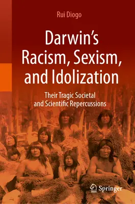 Darwin rasszizmusa, szexizmusa és bálványozása: Tragikus társadalmi és tudományos következményeik - Darwin's Racism, Sexism, and Idolization: Their Tragic Societal and Scientific Repercussions