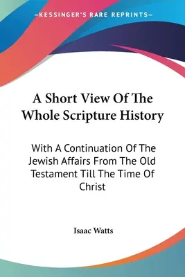 A teljes szentírástörténet rövid áttekintése: A zsidó ügyek folytatásával az Ószövetségtől Krisztus koráig - A Short View Of The Whole Scripture History: With A Continuation Of The Jewish Affairs From The Old Testament Till The Time Of Christ