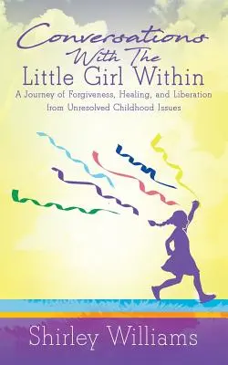 Beszélgetések a bennünk lakozó kislánnyal: A megbocsátás, a gyógyulás és a felszabadulás utazása a megoldatlan gyermekkori problémák alól - Conversations With The Little Girl Within: A Journey of Forgiveness, Healing, and Liberation from Unresolved Childhood Issues