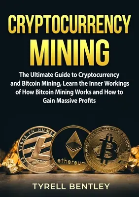 Cryptocurrency Mining: A kriptopénz- és Bitcoin-bányászat végső útmutatója: Ismerje meg a Bitcoin-bányászat működésének belső működését és hogyan - Cryptocurrency Mining: The Ultimate Guide to Cryptocurrency and Bitcoin Mining, Learn the Inner Workings of How Bitcoin Mining Works and How