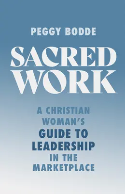 Szakrális munka: Egy keresztény nő útmutatója a piaci vezetéshez - Sacred Work: A Christian Woman's Guide to Leadership in the Marketplace